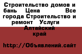 Строительство домов и бань  › Цена ­ 10 000 - Все города Строительство и ремонт » Услуги   . Алтайский край